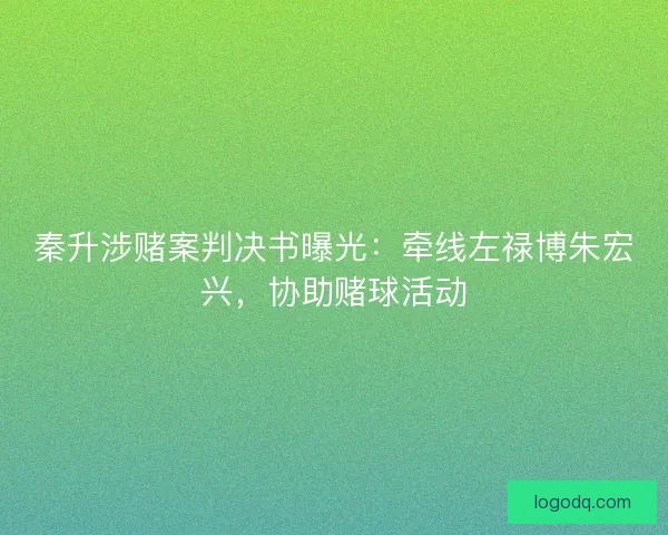 秦升涉赌案判决书曝光：牵线左禄博朱宏兴，协助赌球活动