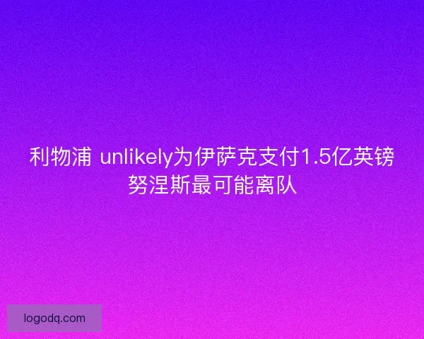利物浦 unlikely为伊萨克支付1.5亿英镑努涅斯最可能离队