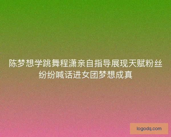 陈梦想学跳舞程潇亲自指导展现天赋粉丝纷纷喊话进女团梦想成真