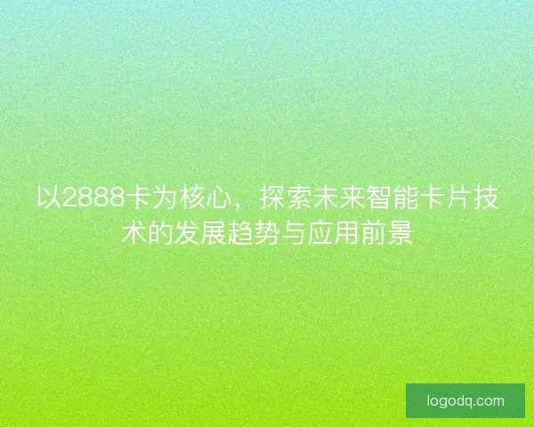 以2888卡为核心，探索未来智能卡片技术的发展趋势与应用前景