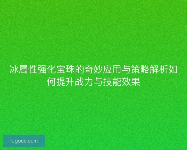 冰属性强化宝珠的奇妙应用与策略解析如何提升战力与技能效果