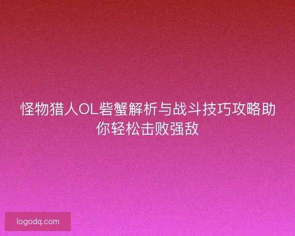 怪物猎人OL砦蟹解析与战斗技巧攻略助你轻松击败强敌