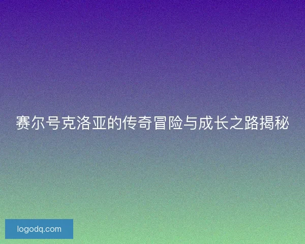 赛尔号克洛亚的传奇冒险与成长之路揭秘