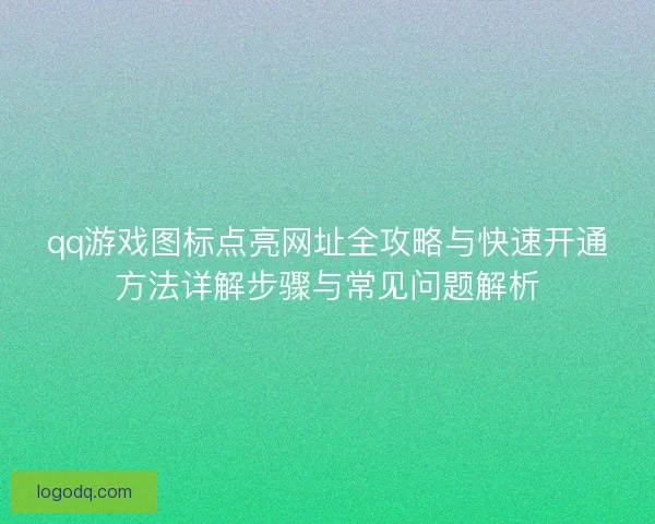 qq游戏图标点亮网址全攻略与快速开通方法详解步骤与常见问题解析