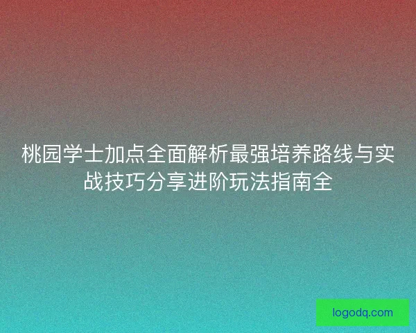 桃园学士加点全面解析最强培养路线与实战技巧分享进阶玩法指南全
