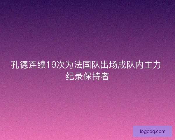 孔德连续19次为法国队出场成队内主力 纪录保持者