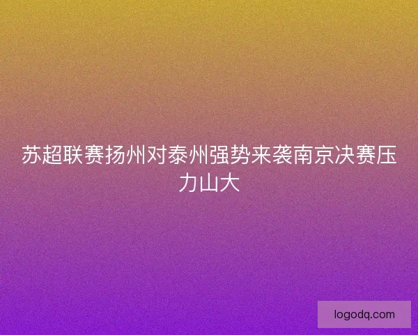 苏超联赛扬州对泰州强势来袭南京决赛压力山大 苏超联赛扬州对泰州强势来袭南京决赛压力山大
