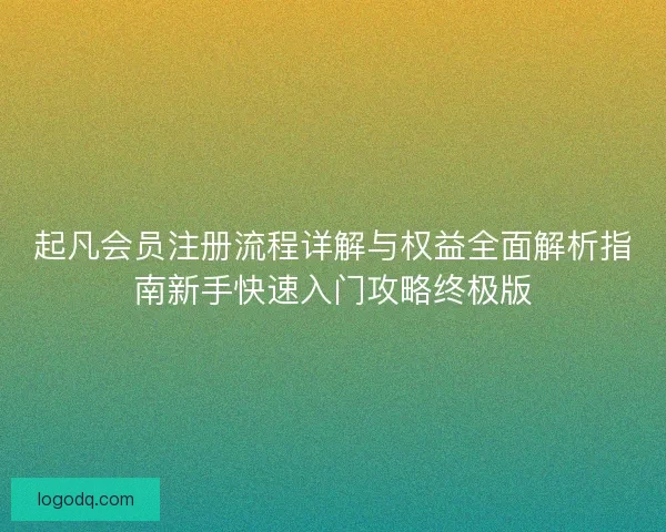 起凡会员注册流程详解与权益全面解析指南新手快速入门攻略终极版