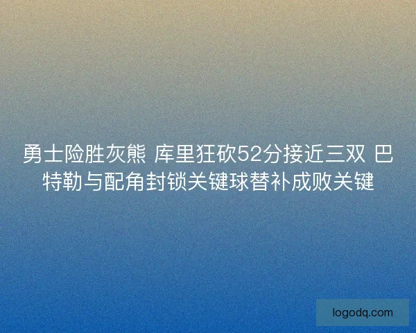 勇士险胜灰熊 库里狂砍52分接近三双 巴特勒与配角封锁关键球替补成败关键