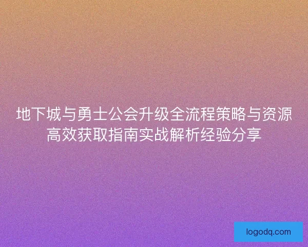 地下城与勇士公会升级全流程策略与资源高效获取指南实战解析经验分享