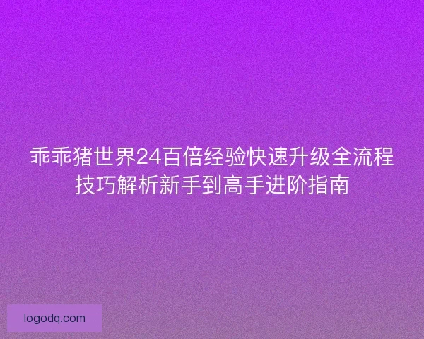 乖乖猪世界24百倍经验快速升级全流程技巧解析新手到高手进阶指南