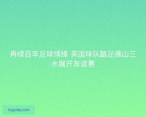 再续百年足球情缘 英国球队踏足佛山三水展开友谊赛