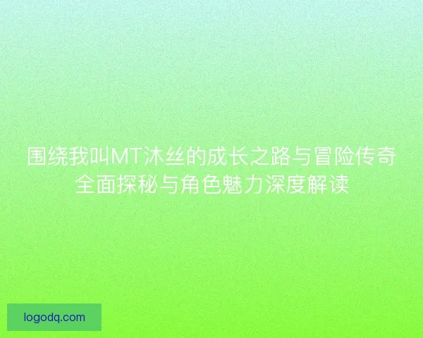 围绕我叫MT沐丝的成长之路与冒险传奇全面探秘与角色魅力深度解读