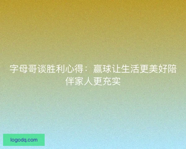 字母哥谈胜利心得：赢球让生活更美好陪伴家人更充实