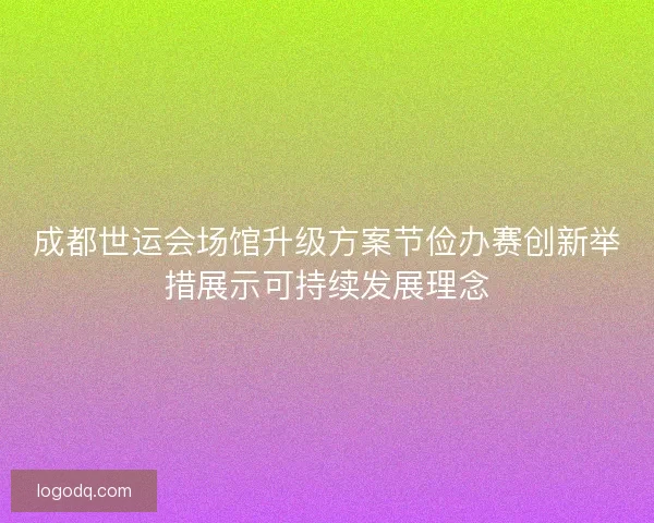 成都世运会场馆升级方案节俭办赛创新举措展示可持续发展理念
