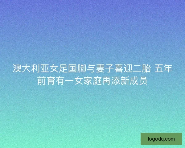 澳大利亚女足国脚与妻子喜迎二胎 五年前育有一女家庭再添新成员