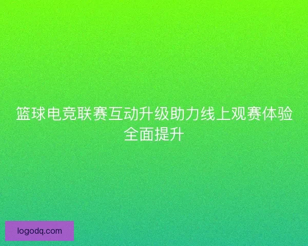 篮球电竞联赛互动升级助力线上观赛体验全面提升