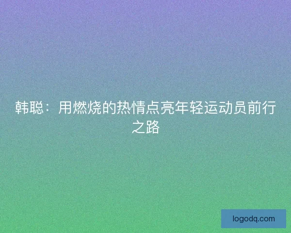 韩聪：用燃烧的热情点亮年轻运动员前行之路