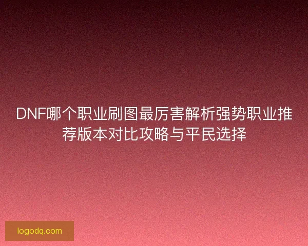 DNF哪个职业刷图最厉害解析强势职业推荐版本对比攻略与平民选择