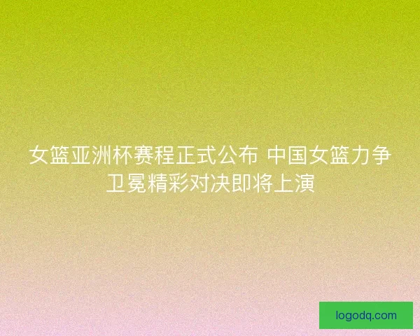 女篮亚洲杯赛程正式公布 中国女篮力争卫冕精彩对决即将上演