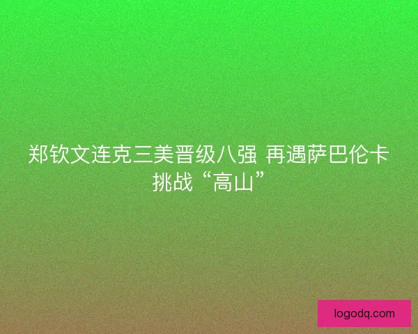 郑钦文连克三美晋级八强 再遇萨巴伦卡挑战 “高山”