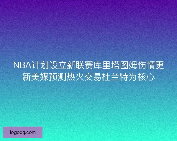 NBA计划设立新联赛库里塔图姆伤情更新美媒预测热火交易杜兰特为核心