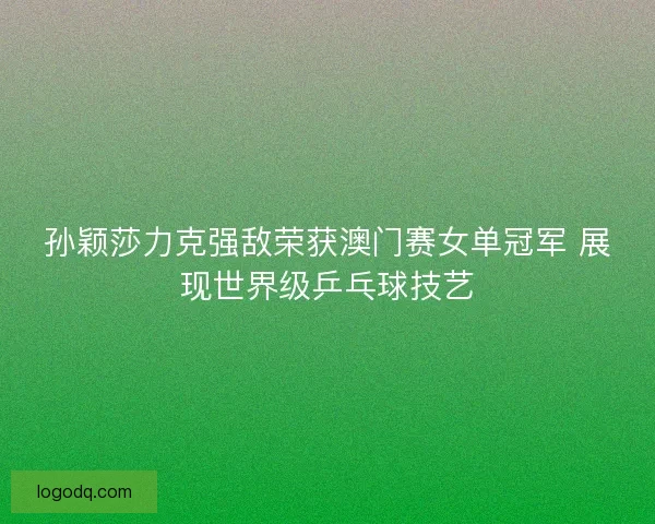 孙颖莎力克强敌荣获澳门赛女单冠军 展现世界级乒乓球技艺