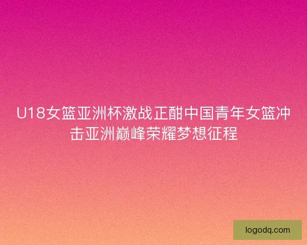U18女篮亚洲杯激战正酣中国青年女篮冲击亚洲巅峰荣耀梦想征程
