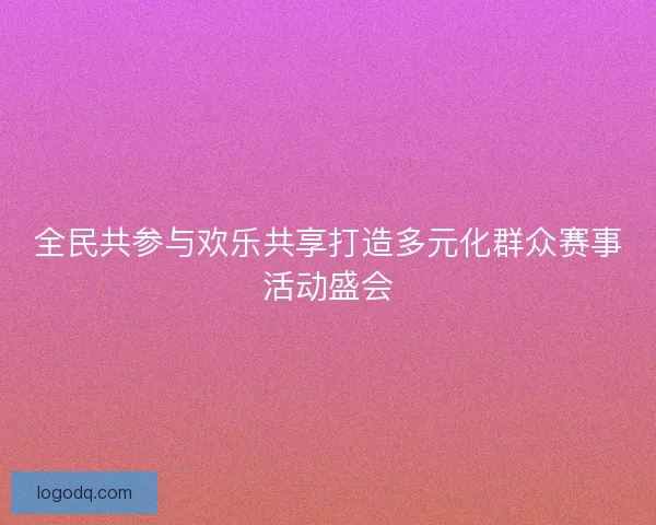 全民共参与欢乐共享打造多元化群众赛事活动盛会