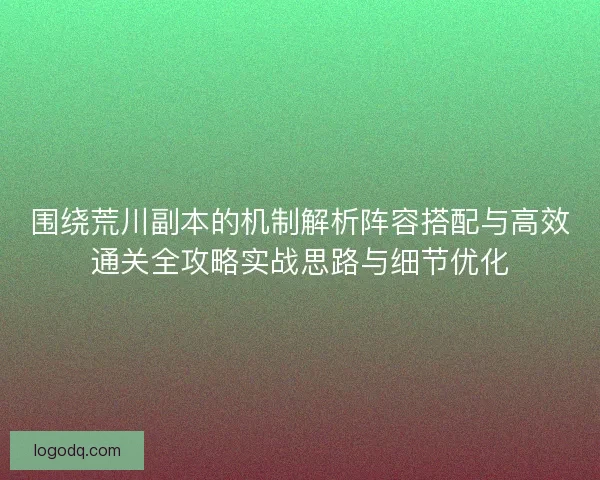 围绕荒川副本的机制解析阵容搭配与高效通关全攻略实战思路与细节优化